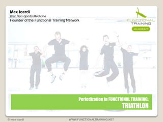 Periodization in FUNCTIONAL TRAINING: 
TRIATHLON 
Max Icardi 
BSc.Hon Sports Medicine 
Founder of the Functional Training Network 
© max icardi WWW.FUNCTIONALTRAINING.NET 
 