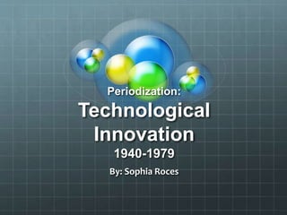 Periodization:
Technological
Innovation
1940-1979
By: Sophia Roces
 