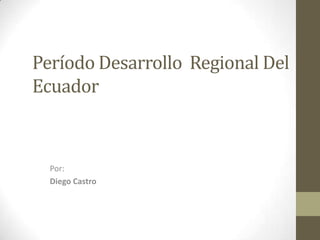 Período Desarrollo Regional Del
Ecuador



  Por:
  Diego Castro
 