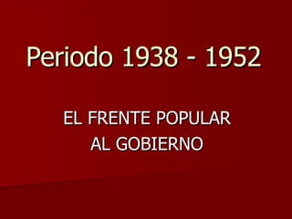Periodo 1938 - 1952 EL FRENTE POPULAR AL GOBIERNO 