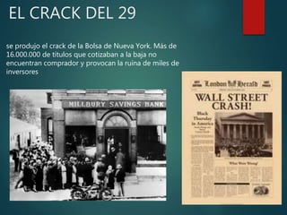 EL CRACK DEL 29
se produjo el crack de la Bolsa de Nueva York. Más de
16.000.000 de títulos que cotizaban a la baja no
encuentran comprador y provocan la ruina de miles de
inversores
 