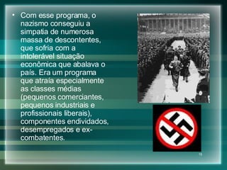 Com esse programa, o nazismo conseguiu a simpatia de numerosa massa de descontentes, que sofria com a intolerável situação econômica que abalava o país. Era um programa que atraía especialmente as classes médias (pequenos comerciantes, pequenos industriais e profissionais liberais), componentes endividados, desempregados e ex-combatentes.  