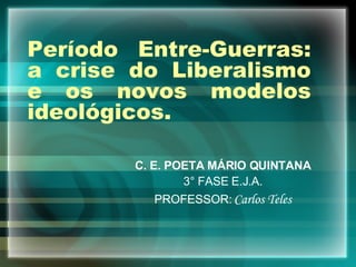 Período Entre-Guerras: a crise do Liberalismo e os novos modelos ideológicos. C. E. POETA MÁRIO QUINTANA 3° FASE E.J.A. PROFESSOR:  Carlos Teles 