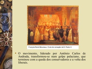  O movimento, liderado por Antônio Carlos de
Andrada, transformou-se num golpe palaciano, que
terminou com a queda dos conservadores e a volta dos
liberais.
 