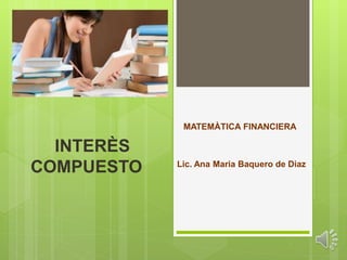 INTERÈS
COMPUESTO
MATEMÀTICA FINANCIERA
Lic. Ana Maria Baquero de Diaz
 
