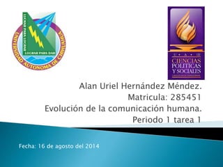 Alan Uriel Hernández Méndez.
Matricula: 285451
Evolución de la comunicación humana.
Periodo 1 tarea 1
Fecha: 16 de agosto del 2014
 