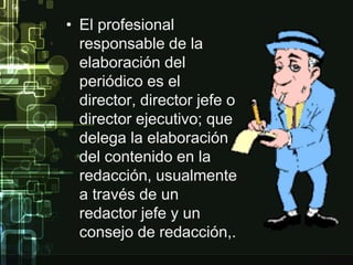 • El profesional 
responsable de la 
elaboración del 
periódico es el 
director, director jefe o 
director ejecutivo; que 
delega la elaboración 
del contenido en la 
redacción, usualmente 
a través de un 
redactor jefe y un 
consejo de redacción,. 
 