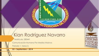 Kian Rodríguez Navarro 
Matrícula: 283441 
Comunicación Humana Por Medios Masivos 
Periodo 1, tarea 3. 
03 – Septiembre – 2014 
 