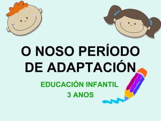 O NOSO PERÍODO
DE ADAPTACIÓN
EDUCACIÓN INFANTIL
3 ANOS
 