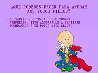 ¿QUÉ PODEDES FACER PARA AXUDAR AOS VOSOS FILLOS? <ul><li>DEIXARLLE QUE TRAIA O SEU XOGUETE PREFERIDO, ISTO AXUDARALLE A SE...