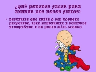 ¿ QU É PODEDES FACER PARA
    AXUDAR AOS VOSOS FILLOS?
• DEIXARLLE QUE TRAIA O SEU XOGUETE
  PREFERIDO, ISTO AXUDARALLE A SENTIRSE
  ACOMPA Ñ ADO E UN POUCO M Á IS SEGURO.
 