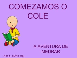 COMEZAMOS O
      COLE


                   A AVENTURA DE
                      MEDRAR
C.R.A. ANTÍA CAL
 