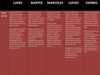 LUNES MARTES MIERCOLES JUEVES VIERNES 9:00 – 10:00 Entrada; los niños se colocan en fila india a modo de “trenecito”. Colocan sus mochilas y sus abrigos. De la mochila sacan el baby, la toallita (para toda la semana) y la botella de agua.  Les enseñamos a ponerse el baby. Una vez puesto, nos sentamos en la asamblea; cantamos la canción de “doña semana”. Elegimos al encargado que hará recuento de niños. Pondrá las fotos de los niños que estén en el cole y los que no estén en casa.  Entrada: los niños se colocan en fila india a modo de “trenecito”. Colocan sus mochilas en su sitio, se quitan el abrigo y cogen el babi, la toallita (para toda la semana) y la botella de agua.  Se ponen los babis y nos sentamos en la asamblea, cantamos la canción de “doña semana” Elegimos al encargado que hará recuento de compañero/as y pondrá las fotos de los niños que estén en el cole y los que estén en casa. Entrada; los niños se colocan en fila india a modo de “trenecito”. Colocan sus mochilas y sus abrigos.   Se les continua enseñando a ponerse el baby. Cuando le tienen puesto, nos sentamos en la asamblea a cantar la canción de “doña semana”. Elegimos al encargado que hará recuento de niños. Pondrá las fotos de los niños que estén en el cole y los que no estén en casa.  Entrada: los niños se colocan en fila india a modo de “trenecito”. Colocan sus mochilas en su sitio, se quitan el abrigo y cogen el babi, la toallita (para toda la semana) y la botella de agua.  Se ponen los babis y nos sentamos en la asamblea, cantamos la canción de “doña semana” Elegimos al encargado que hará recuento de compañero/as y pondrá las fotos de los niños que estén en el cole y los que no estén en casa. Preguntamos que día de la semana es hoy y el tiempo que hace . Lo  situaremos en nuestro mural.  Recordamos algunas normas de clase. Entrada: los niños/as se colocan en fila india a modo de “trenecito”. Colocan sus mochilas en su sitio, se quitan el abrigo y cogen el babi, la toallita (para toda la semana) y la botella de agua.  Se ponen los babis, nos sentamos en la asamblea y cantamos la canción de “doña semana”. Elegimos al encargado/a, quien hará el recuento de los compañeros/ as y pondrá las fotos de los niños que estén en el cole y los que están en casa. 