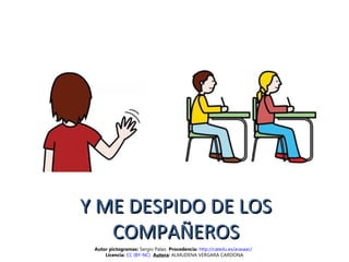 Y ME DESPIDO DE LOSY ME DESPIDO DE LOS
COMPAÑEROSCOMPAÑEROS
Autor pictogramas: Sergio Palao Procedencia: http://catedu.es/arasaac/
Licencia: CC (BY-NC) Autora: ALMUDENA VERGARA CARDONA
 