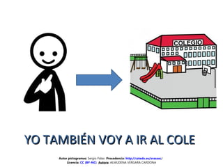 YO TAMBIÉN VOY A IR AL COLEYO TAMBIÉN VOY A IR AL COLE
Autor pictogramas: Sergio Palao Procedencia: http://catedu.es/arasaac/
Licencia: CC (BY-NC) Autora: ALMUDENA VERGARA CARDONA
 