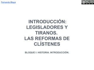 INTRODUCCIÓN:
LEGISLADORES Y
TIRANOS.
LAS REFORMAS DE
CLÍSTENES
BLOQUE I: HISTORIA
(INTRODUCCIÓN)
Fernando Blaya
 