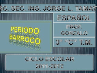 ESC. SEC. ING. JORGE L. TAMAYO ESPAÑOL III PROF. GONZALO TELLO LEYVA PERIODO BARROCO 3° “C” T.M. CICLO ESCOLAR 2011-2012 
