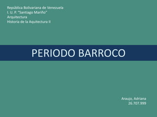 PERIODO BARROCO
República Bolivariana de Venezuela
I. U. P. “Santiago Mariño”
Arquitectura
Historia de la Aquitectura II
Araujo, Adriana
26.707.999
 