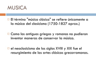 MUSICA El término "música clásica" se refiere únicamente a la música del clasicismo (1750-1827 aprox.) Como los antiguos griegos y romanos no pudieron inventar maneras de conservar la música.  el neoclasicismo de los siglos XVIII y XIX fue el resurgimiento de las artes clásicas grecorromanas.  