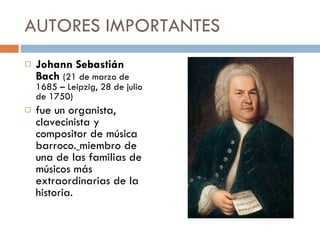 AUTORES IMPORTANTES  Johann Sebastián Bach   (21 de marzo de 1685 – Leipzig, 28 de julio de 1750)  fue un organista, clavecinista y compositor de música barroco.   miembro de una de las familias de músicos más extraordinarias de la historia. 