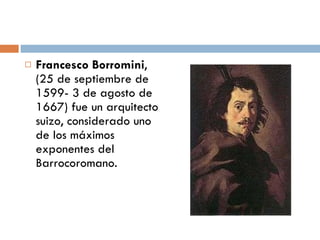 Francesco Borromini , (25 de septiembre de 1599- 3 de agosto de 1667) fue un arquitecto suizo, considerado uno de los máximos exponentes del Barrocoromano. 