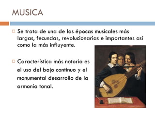 MUSICA Se trata de una de las épocas musicales más largas, fecundas, revolucionarias e importantes así como la más influyente.  Característica más notoria es  el uso del bajo continuo y el  monumental desarrollo de la  armonía tonal. 
