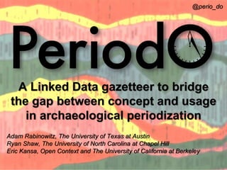 @perio_do 
A Linked Data gazetteer to bridge 
the gap between concept and usage 
in archaeological periodization 
Adam Rabinowitz, The University of Texas at Austin 
Ryan Shaw, The University of North Carolina at Chapel Hill 
Eric Kansa, Open Context and The University of California at Berkeley 
 