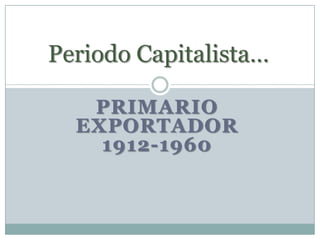 Periodo Capitalista…

   PRIMARIO
  EXPORTADOR
    1912-1960
 