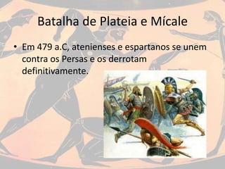 Batalha de Plateia e Mícale
• Em 479 a.C, atenienses e espartanos se unem
contra os Persas e os derrotam
definitivamente.
 