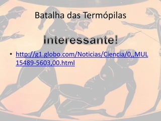 Batalha das Termópilas
• http://g1.globo.com/Noticias/Ciencia/0,,MUL
15489-5603,00.html
 