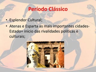 Período Clássico
• Esplendor Cultural;
• Atenas e Esparta as mais importantes cidades-
Estado= inicio das rivalidades políticas e
culturais;
 