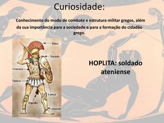 Curiosidade:
Conhecimento do modo de combate e estrutura militar gregos, além
da sua importância para a sociedade e para a formação do cidadão
grego.
HOPLITA: soldado
ateniense
 