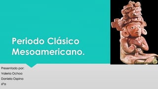 Periodo Clásico 
Mesoamericano. 
Presentado por: 
Valeria Ochoa 
Daniela Ospina 
6°a 
 