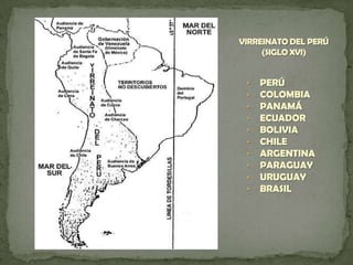 • PERÚ
• COLOMBIA
• PANAMÁ
• ECUADOR
• BOLIVIA
• CHILE
• ARGENTINA
• PARAGUAY
• URUGUAY
• BRASIL
VIRREINATO DEL PERÚ
(SIGLO XVI)
 