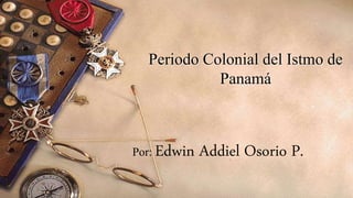 Periodo Colonial del Istmo de
Panamá
Por: Edwin Addiel Osorio P.
 