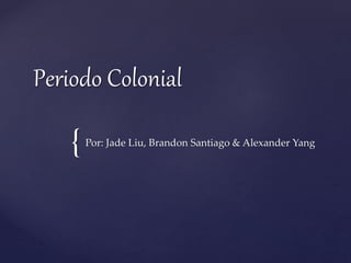 {
Periodo Colonial
Por: Jade Liu, Brandon Santiago & Alexander Yang
 