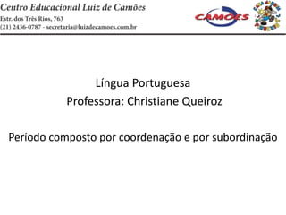 Língua Portuguesa
Professora: Christiane Queiroz
Período composto por coordenação e por subordinação
 