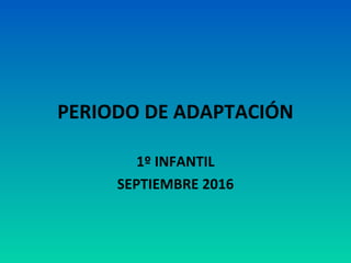 PERIODO DE ADAPTACIÓN
1º INFANTIL
SEPTIEMBRE 2016
 