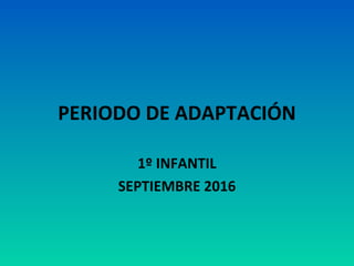 PERIODO DE ADAPTACIÓN
1º INFANTIL
SEPTIEMBRE 2016
 