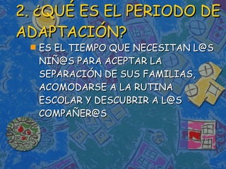 2. ¿QUÉ ES EL PERIODO DE ADAPTACIÓN? ES EL TIEMPO QUE NECESITAN L@S NIÑ@S PARA ACEPTAR LA SEPARACIÓN DE SUS FAMILIAS, ACOMODARSE A LA RUTINA ESCOLAR Y DESCUBRIR A L@S COMPAÑER@S 