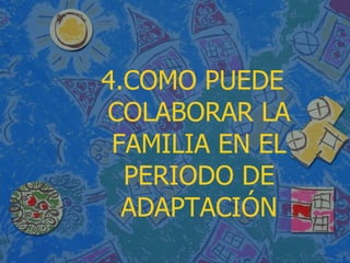 4.COMO PUEDE COLABORAR LA FAMILIA EN EL PERIODO DE ADAPTACIÓN 