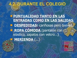 4.2. DURANTE EL COLEGIO PUNTUALIDAD TANTO EN LAS ENTRADAS COMO EN LAS SALIDAS . DESPEDIDAS :  cariñosas pero breves. ROPA CÓMODA  (pantalón con elástico, zapatos con velcro…) MERIENDA  (...) 