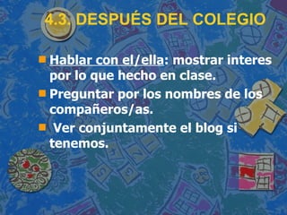 4.3. DESPUÉS DEL COLEGIO Hablar con el/ella : mostrar interes por lo que hecho en clase. Preguntar por los nombres de los compañeros/as. Ver conjuntamente el blog si tenemos. 