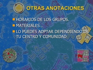 OTRAS ANOTACIONES HORARIOS DE LOS GRUPOS. MATERIALES… LO PUEDES ADPTAR DEPENDIENDO DE TU CENTRO Y COMUNIDAD 