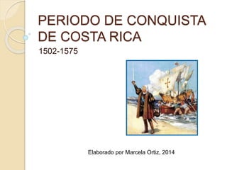 PERIODO DE CONQUISTA
DE COSTA RICA
1502-1575
Elaborado por Marcela Ortiz, 2014
 