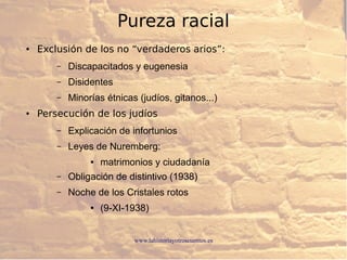 www.lahistoriayotroscuentos.es
Pureza racial
● Exclusión de los no “verdaderos arios”:
– Discapacitados y eugenesia
– Disidentes
– Minorías étnicas (judíos, gitanos...)
● Persecución de los judíos
– Explicación de infortunios
– Leyes de Nuremberg:
● matrimonios y ciudadanía
– Obligación de distintivo (1938)
– Noche de los Cristales rotos
● (9-XI-1938)
 
