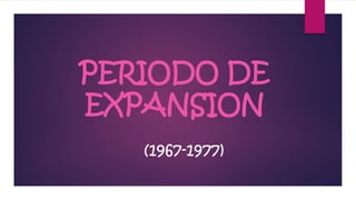 PERIODO DE 
EXPANSION 
(1967-1977) 
 