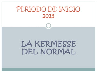 LA KERMESSE
DEL NORMAL
PERIODO DE INICIO
2015
 