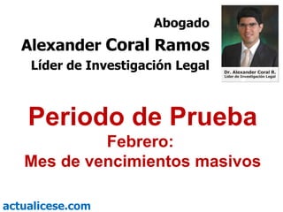Periodo de Prueba Febrero:  Mes de vencimientos masivos Abogado Alexander  Coral   Ramos Líder de Investigación Legal 