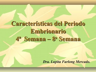 Características del PeriodoCaracterísticas del Periodo
EmbrionarioEmbrionario
4ª Semana – 84ª Semana – 8aa
SemanaSemana
Dra. Lupita Furlong Mercado.
 